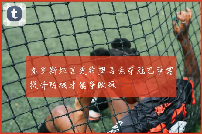 克罗斯坦言更希望马竞夺冠巴萨需提升防线才能争欧冠