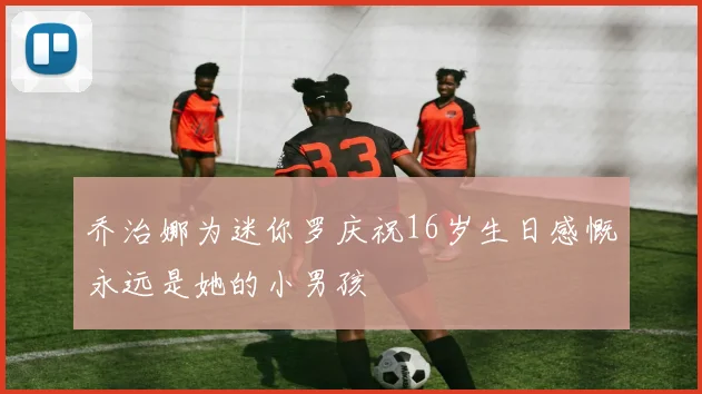乔治娜为迷你罗庆祝16岁生日感慨永远是她的小男孩