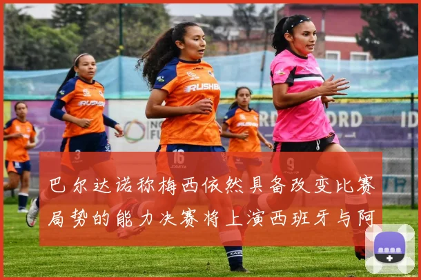 巴尔达诺称梅西依然具备改变比赛局势的能力决赛将上演西班牙与阿根廷对决