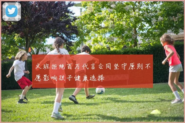 文班拒绝百万代言合同坚守原则不愿影响孩子健康选择