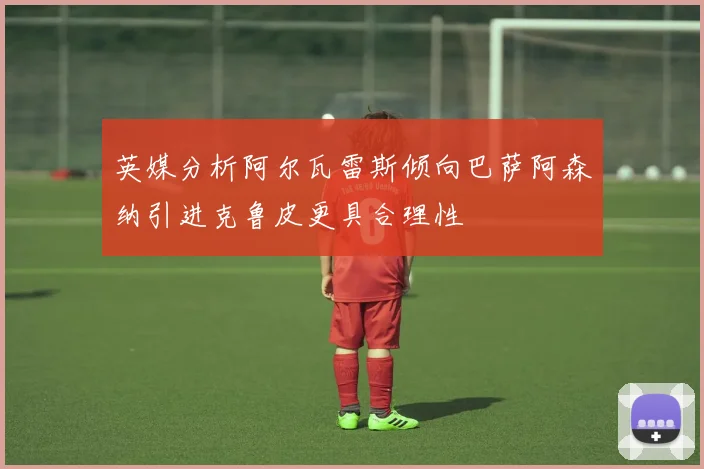 英媒分析阿尔瓦雷斯倾向巴萨阿森纳引进克鲁皮更具合理性