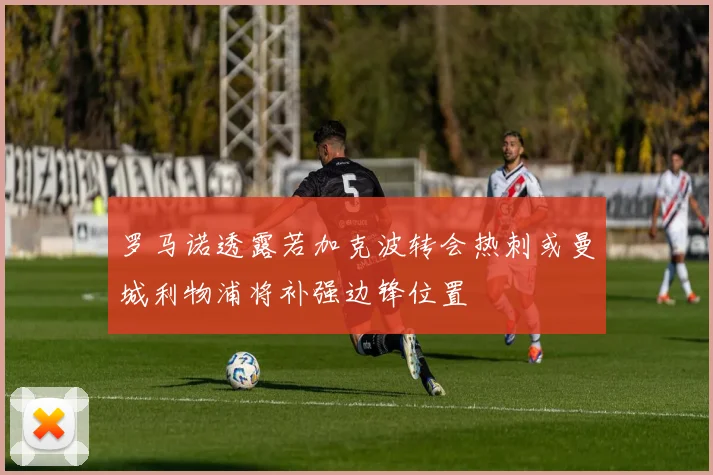 罗马诺透露若加克波转会热刺或曼城利物浦将补强边锋位置