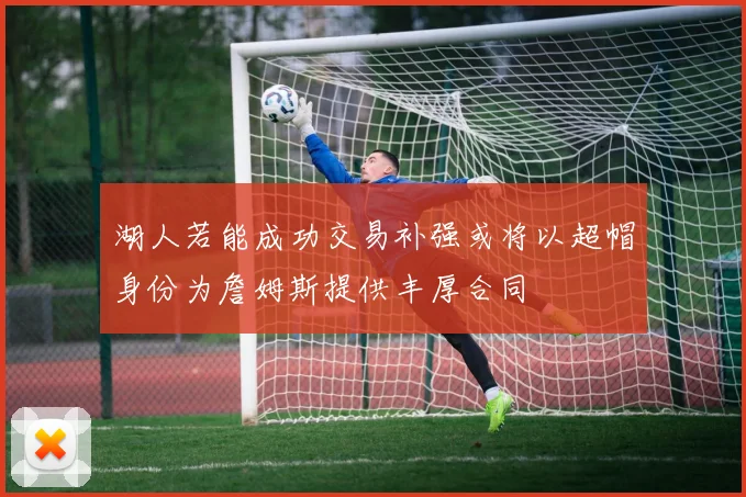 湖人若能成功交易补强或将以超帽身份为詹姆斯提供丰厚合同