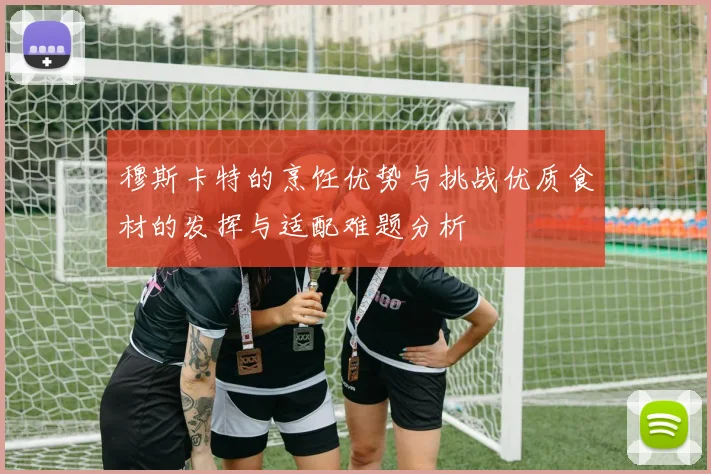 穆斯卡特的烹饪优势与挑战优质食材的发挥与适配难题分析