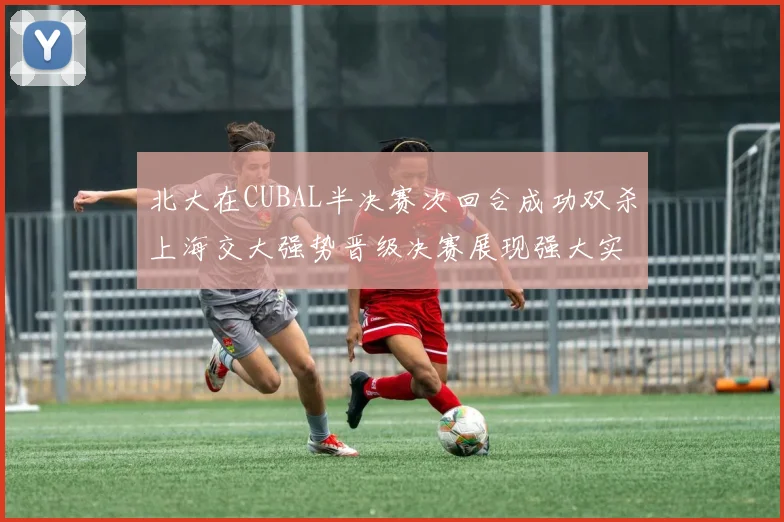 北大在CUBAL半决赛次回合成功双杀上海交大强势晋级决赛展现强大实力