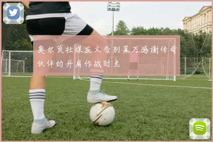 奥尔莫社媒发文告别莱万感谢传奇伙伴的并肩作战时光