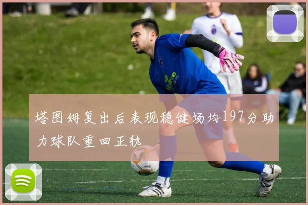 塔图姆复出后表现稳健场均197分助力球队重回正轨