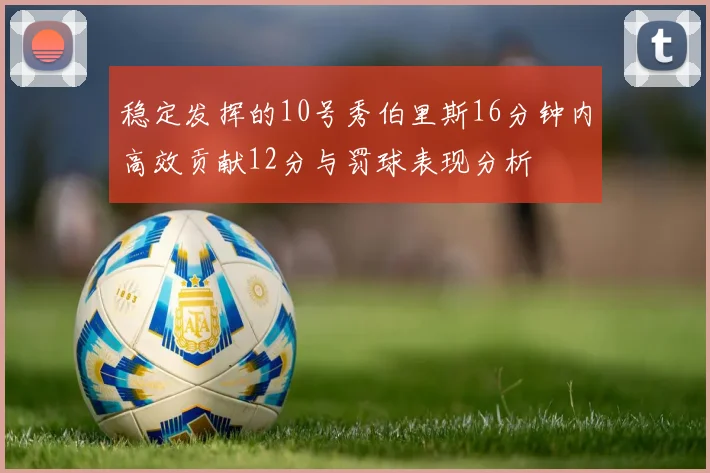 稳定发挥的10号秀伯里斯16分钟内高效贡献12分与罚球表现分析