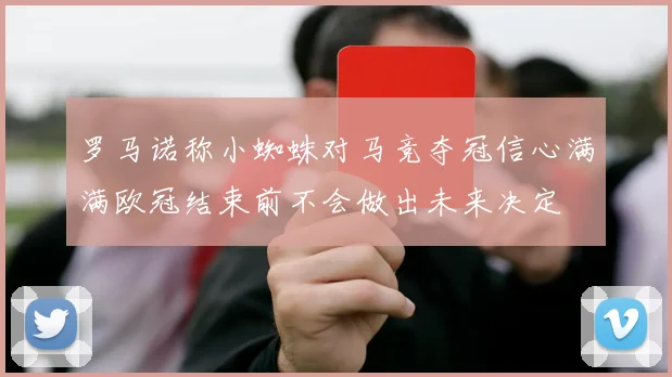 罗马诺称小蜘蛛对马竞夺冠信心满满欧冠结束前不会做出未来决定