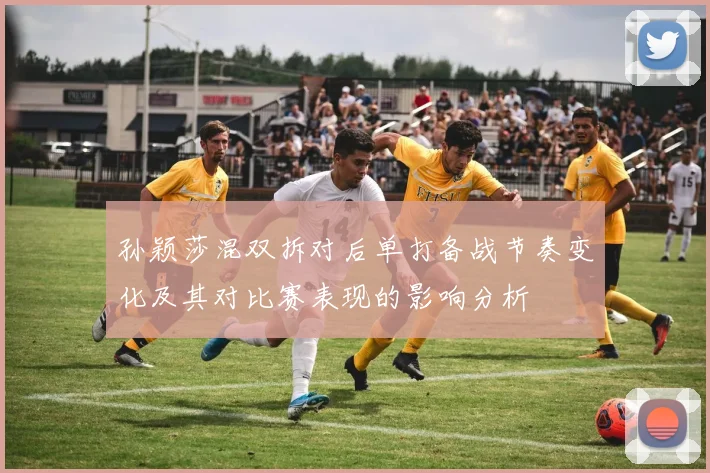 孙颖莎混双拆对后单打备战节奏变化及其对比赛表现的影响分析
