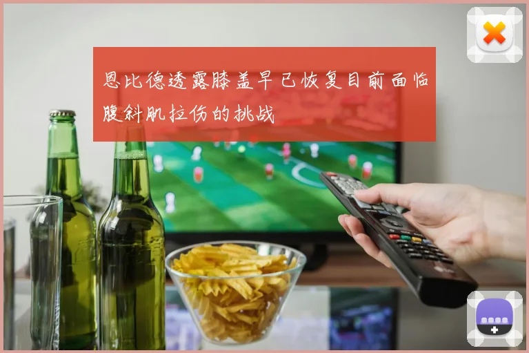 恩比德透露膝盖早已恢复目前面临腹斜肌拉伤的挑战