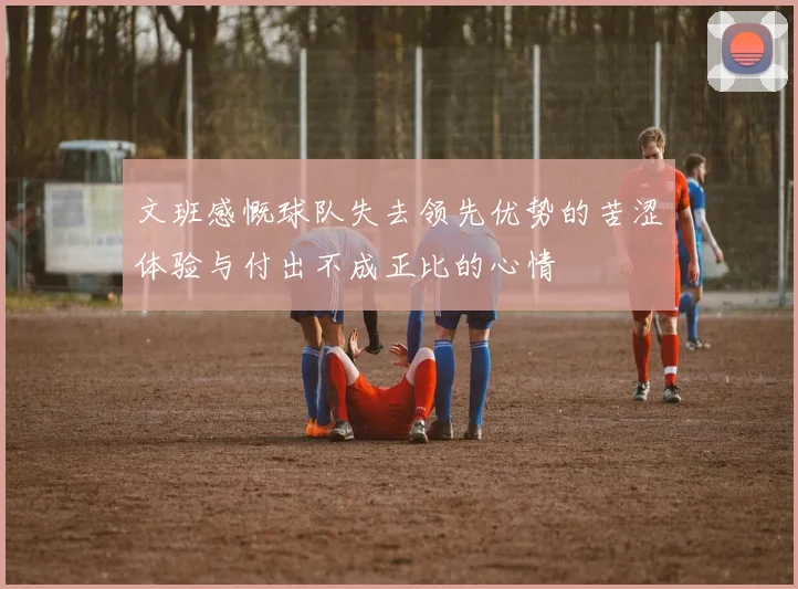 文班感慨球队失去领先优势的苦涩体验与付出不成正比的心情