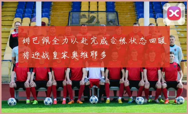 姆巴佩全力以赴完成合练状态回暖将迎战皇家奥维耶多