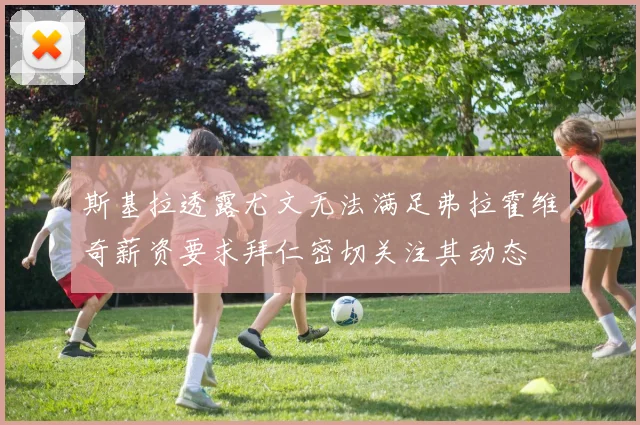斯基拉透露尤文无法满足弗拉霍维奇薪资要求拜仁密切关注其动态