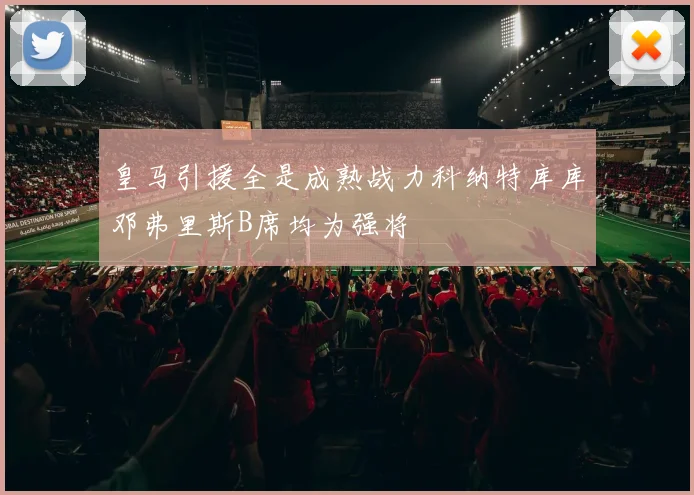 皇马引援全是成熟战力科纳特库库邓弗里斯B席均为强将