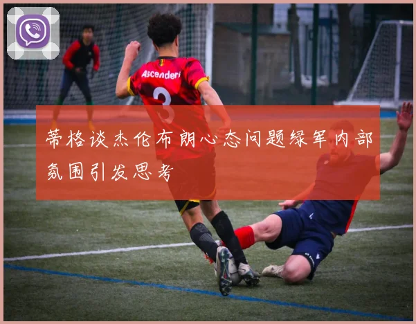蒂格谈杰伦布朗心态问题绿军内部氛围引发思考